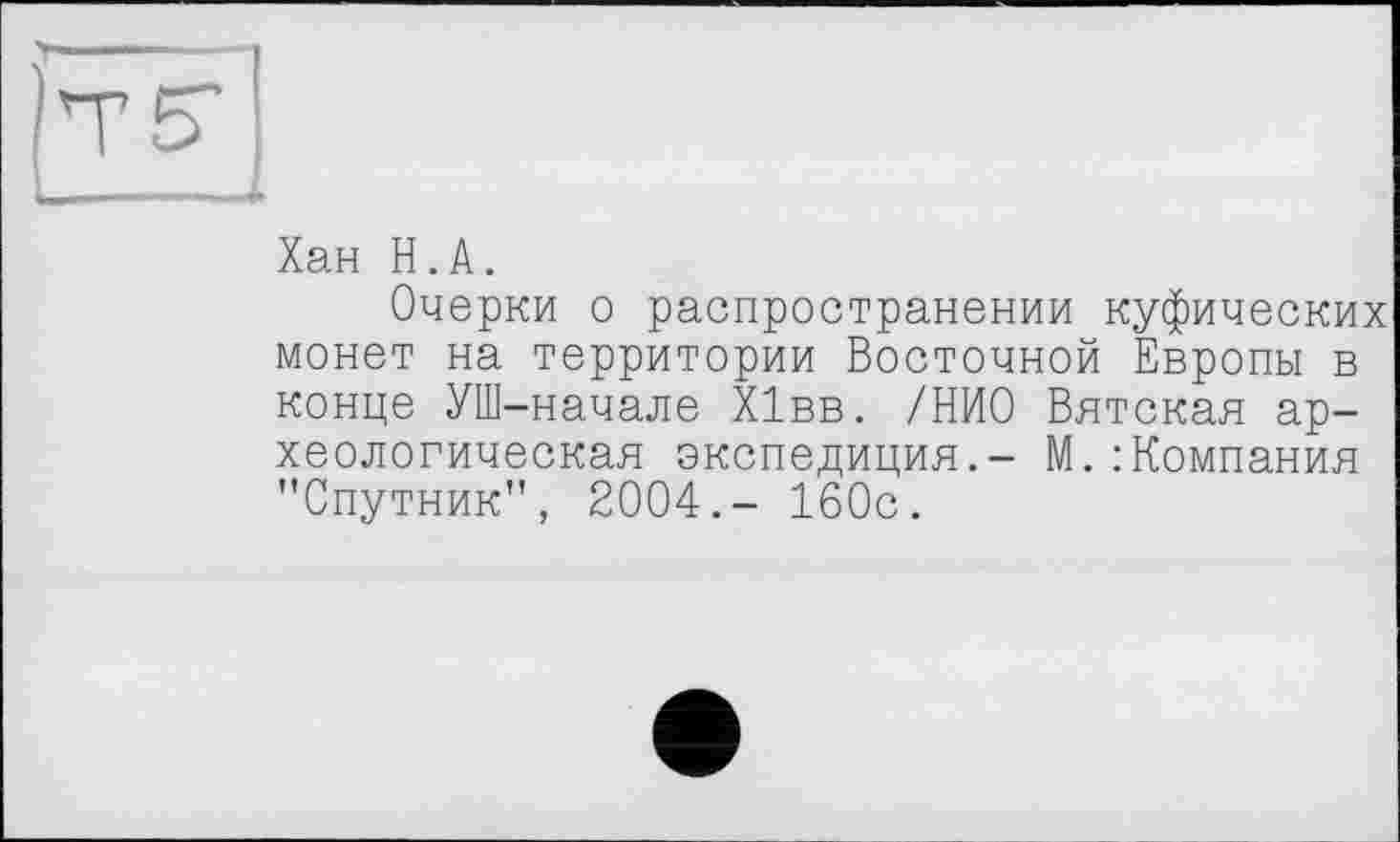 ﻿Хан H.А.
Очерки о распространении куфических монет на территории Восточной Европы в конце УШ-начале Хівв. /НИО Вятская археологическая экспедиция.- М. : Компания "Спутник", 2004.- 160с.